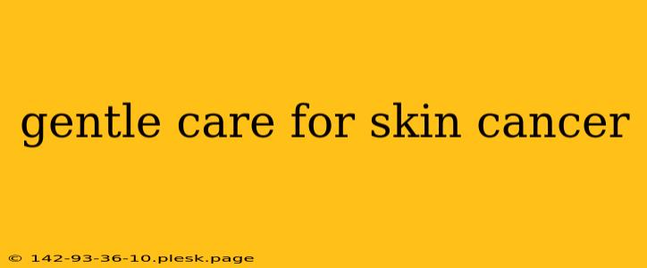 gentle care for skin cancer