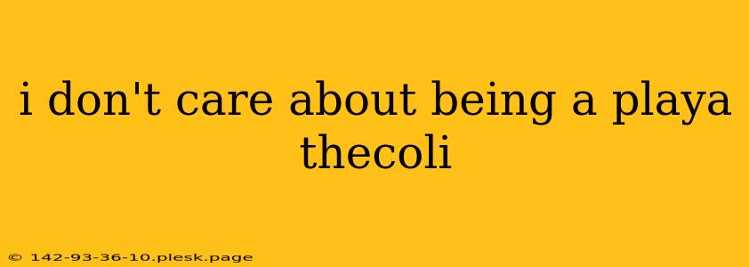 i don't care about being a playa thecoli