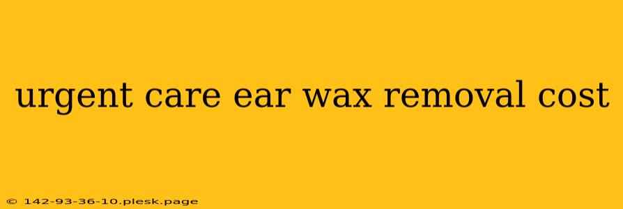 urgent care ear wax removal cost