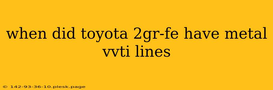 when did toyota 2gr-fe have metal vvti lines